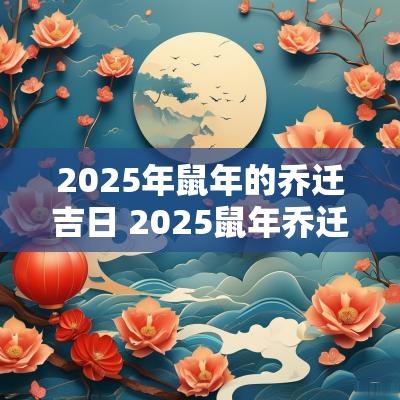 2025年蛇年的乔迁吉日 2025蛇年乔迁吉日