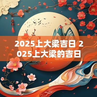 2025上大梁吉日 2025上大梁的吉日
