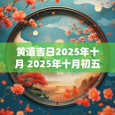 黄道吉日2025年十月 2025年十月初五农历