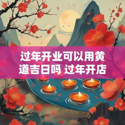 过年开业可以用黄道吉日吗 过年开店开业吉日 过年开业可以用黄道吉日吗 过年开店开业吉日