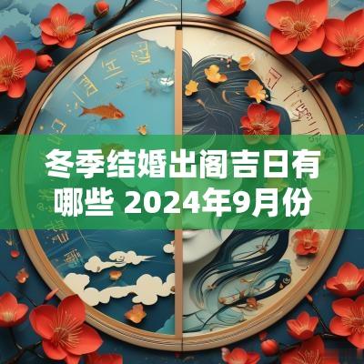 冬季结婚出阁吉日有哪些 2025年9月份出阁吉日