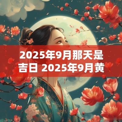 2025年9月那天是吉日 2025年9月黄道吉日