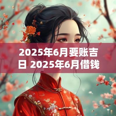 2025年6月要账吉日 2025年6月借钱吉日