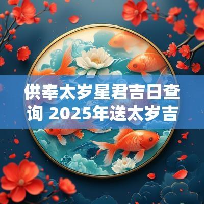 供奉太岁星君吉日查询 2025年送太岁吉日