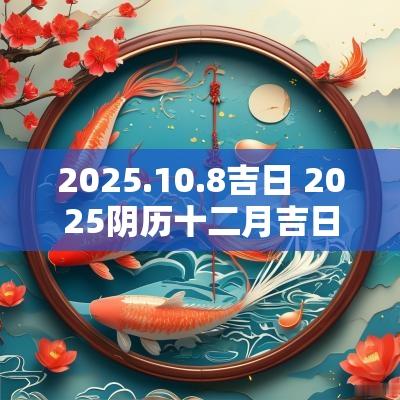 2025.10.8吉日 2025阴历十二月吉日