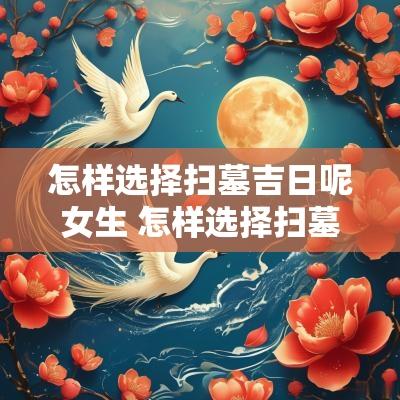 怎样选择扫墓吉日呢女生 怎样选择扫墓吉日呢