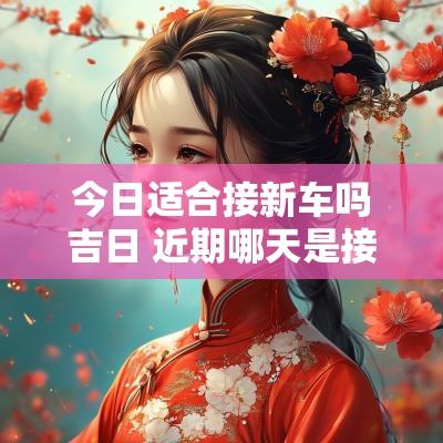 今日适合接新车吗吉日 近期哪天是接车好日子