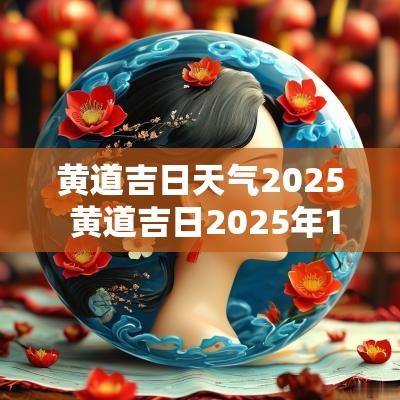 黄道吉日天气2025 黄道吉日2025年1月份吉日查询