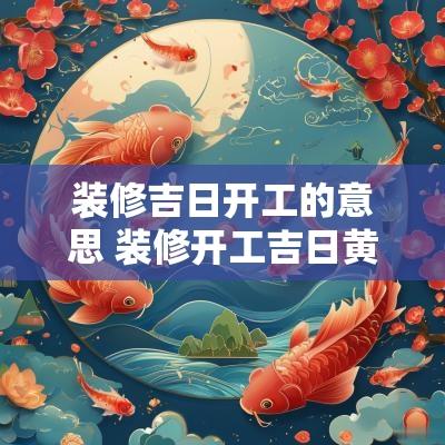 装修吉日开工的意思 装修开工吉日黄道吉日