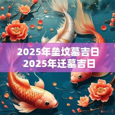 2025年垒坟墓吉日 2025年迁墓吉日