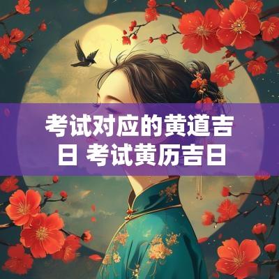 考试对应的黄道吉日 考试黄历吉日