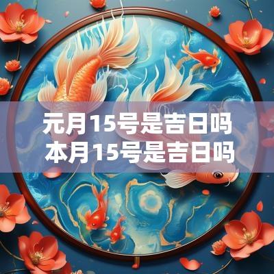 元月15号是吉日吗 本月15号是吉日吗