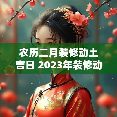 农历二月装修动土吉日 2025年装修动土吉日时辰
