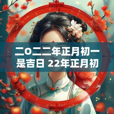 二O二二年正月初一是吉日 22年正月初一是吉日吗