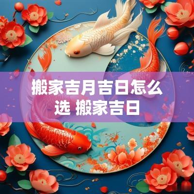 搬家吉月吉日怎么选 搬家吉日