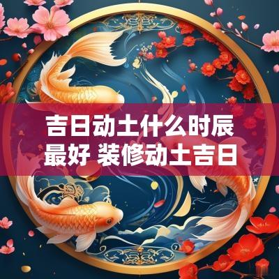 吉日动土什么时辰最好 装修动土吉日时辰查询表