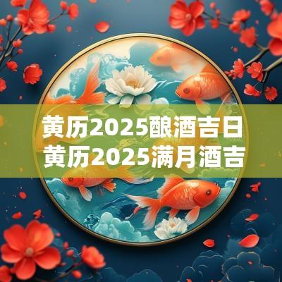 黄历2025酿酒吉日 黄历2025满月酒吉日