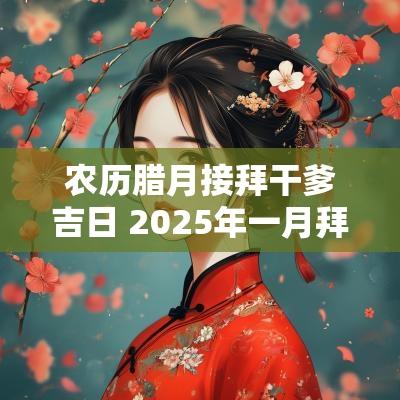 农历腊月接拜干爹吉日 2025年一月拜干爹吉日