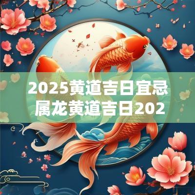 2025黄道吉日宜忌 属龙黄道吉日2025