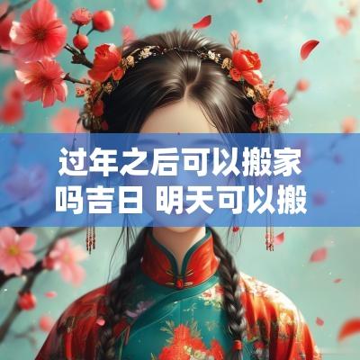 过年之后可以搬家吗吉日 明天可以搬家吗是吉日吗