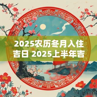 2025农历冬月入住吉日 2025上半年吉日