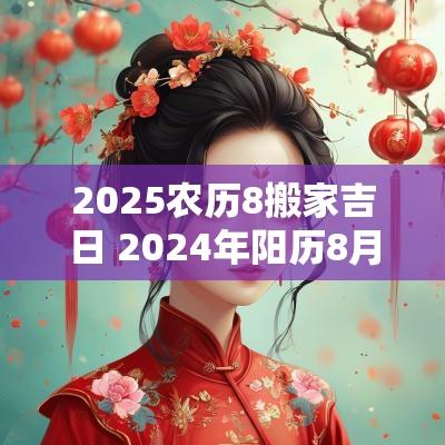 2025农历8搬家吉日 2025年阳历8月搬家吉日一览表