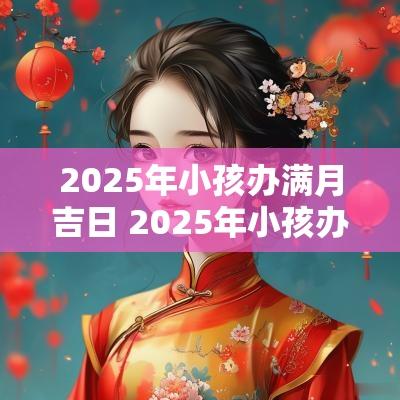 2025年小孩办满月吉日 2025年小孩办周岁黄道吉日