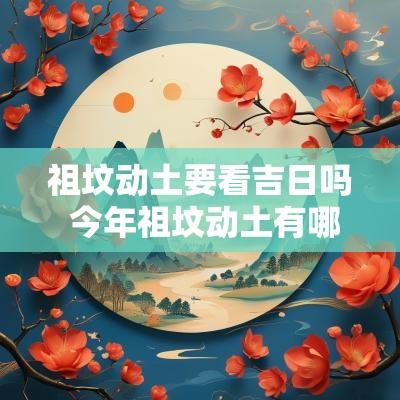 祖坟动土要看吉日吗 今年祖坟动土有哪些好日子