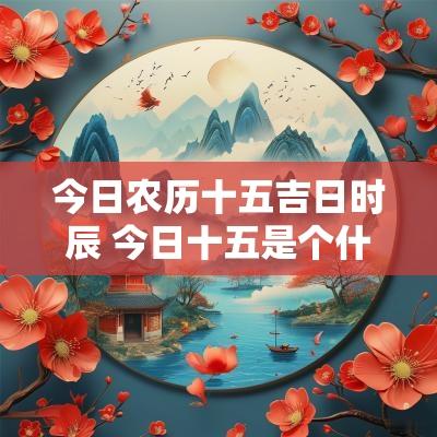 今日农历十五吉日时辰 今日十五是个什么日子