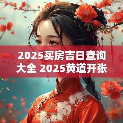 2025买房吉日查询大全 2025黄道开张吉日查询