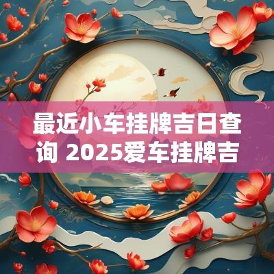 最近小车挂牌吉日查询 2025爱车挂牌吉日