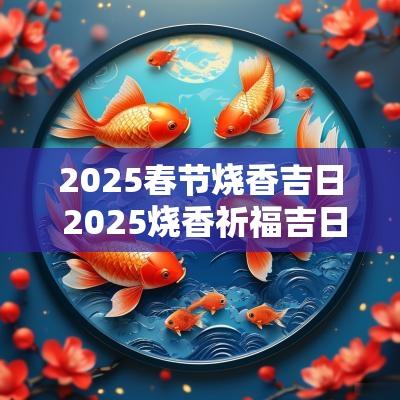 2025春节烧香吉日 2025烧香祈福吉日