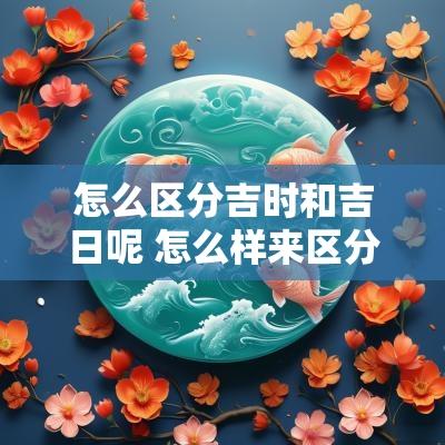 怎么区分吉时和吉日呢 怎么样来区分时辰的吉凶