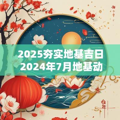 2025夯实地基吉日 2025年7月地基动工吉日
