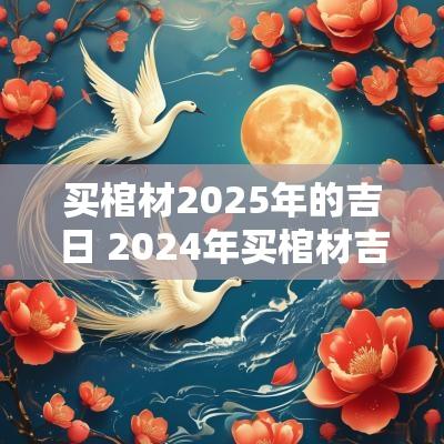 买棺材2025年的吉日 2025年买棺材吉日一览表
