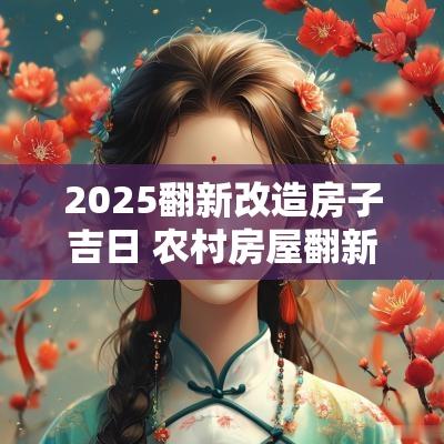 2025翻新改造房子吉日 农村房屋翻新改造吉日