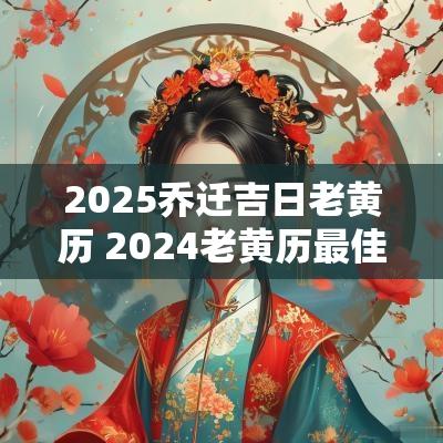2025乔迁吉日老黄历 2025老黄历最佳乔迁吉日一览表
