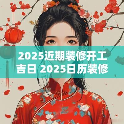 2025近期装修开工吉日 2025日历装修开工吉日一览表
