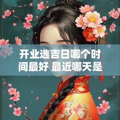 开业选吉日哪个时间最好 最近哪天是黄道开业吉日