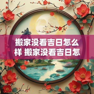 搬家没看吉日怎么样 搬家没看吉日怎么化解
