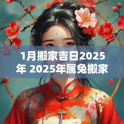 1月搬家吉日2025年 2025年属兔搬家吉日