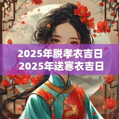 2025年脱孝衣吉日 2025年送寒衣吉日