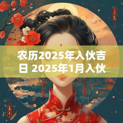 农历2025年入伙吉日 2025年1月入伙黄道吉日吉时