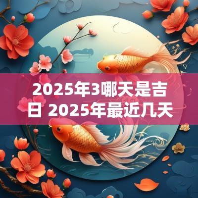 2025年3哪天是吉日 2025年最近几天哪天是吉日