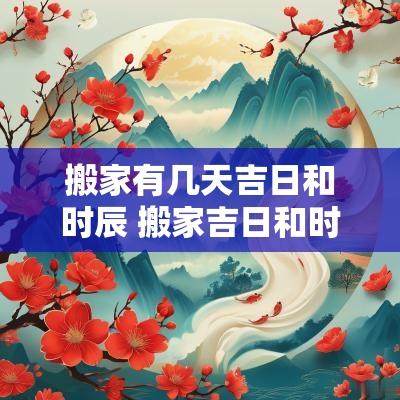 搬家有几天吉日和时辰 搬家吉日和时辰吉凶