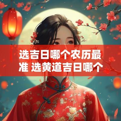 选吉日哪个农历最准 选黄道吉日哪个最准确一点
