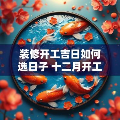 装修开工吉日如何选日子 十二月开工装修吉日查询