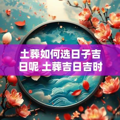土葬如何选日子吉日呢 土葬吉日吉时对照表