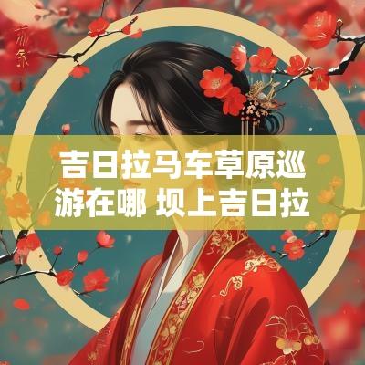 吉日拉马车草原巡游在哪 坝上吉日拉马车巡游