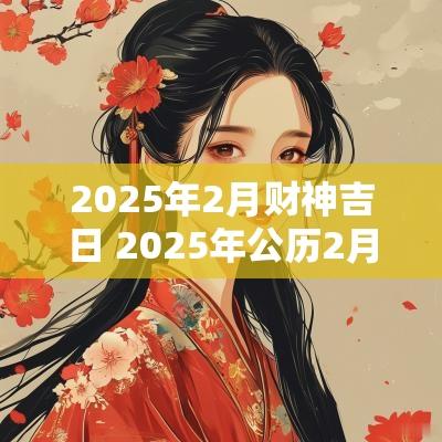 2025年2月财神吉日 2025年公历2月9号适合搬家吉日